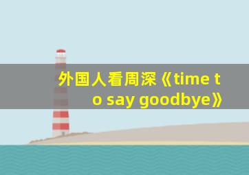 外国人看周深《time to say goodbye》